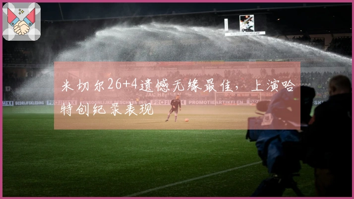米切尔26+4遗憾无缘最佳，上演哈特创纪录表现