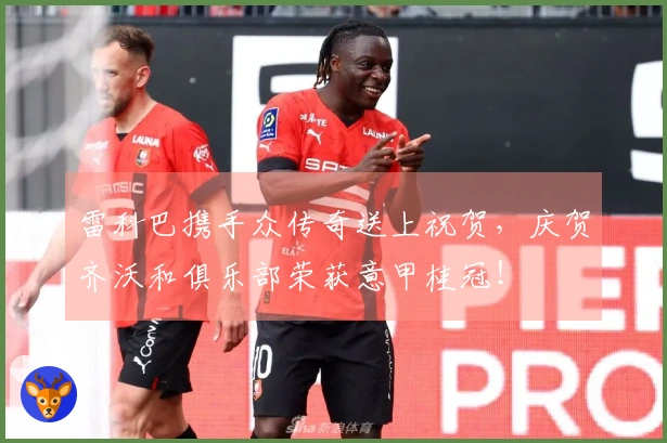 雷科巴携手众传奇送上祝贺，庆贺齐沃和俱乐部荣获意甲桂冠！