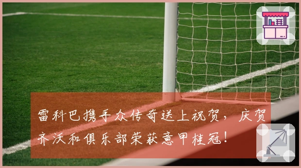 雷科巴携手众传奇送上祝贺，庆贺齐沃和俱乐部荣获意甲桂冠！
