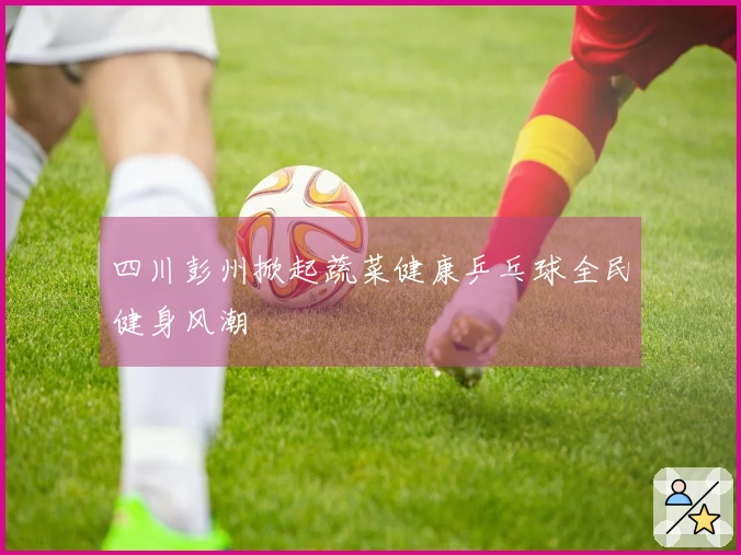 四川彭州掀起蔬菜健康乒乓球全民健身风潮