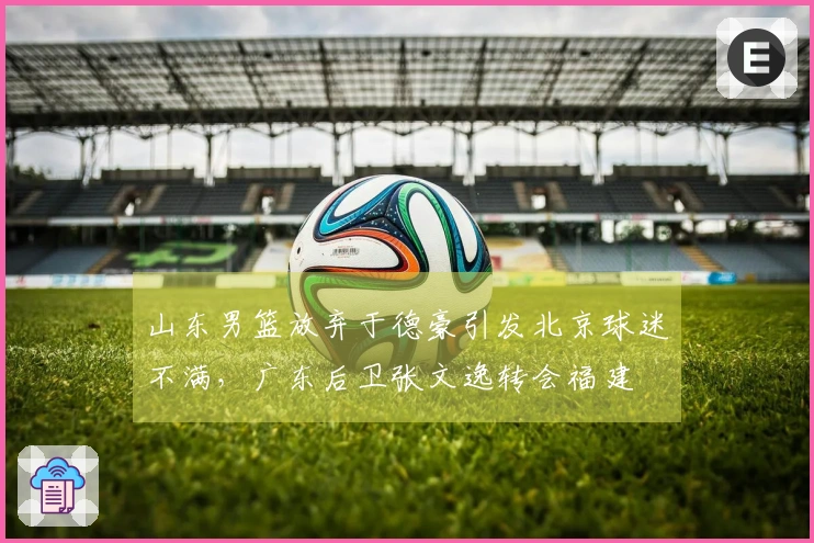 山东男篮放弃于德豪引发北京球迷不满，广东后卫张文逸转会福建