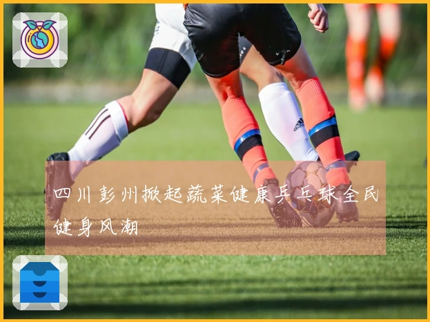 四川彭州掀起蔬菜健康乒乓球全民健身风潮