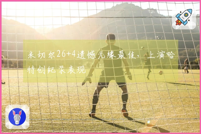 米切尔26+4遗憾无缘最佳，上演哈特创纪录表现