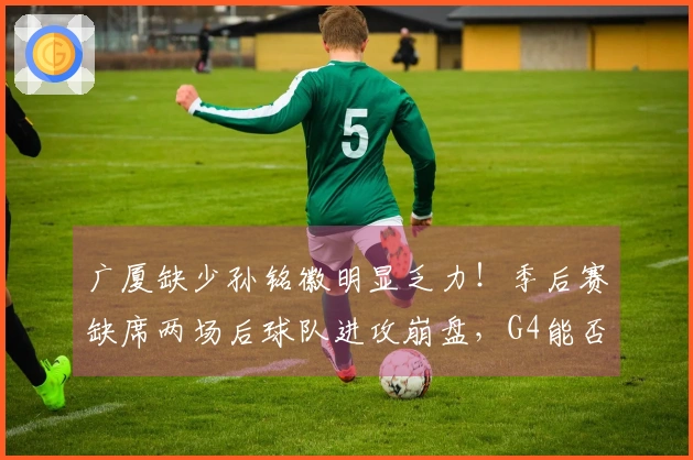 广厦缺少孙铭徽明显乏力！季后赛缺席两场后球队进攻崩盘，G4能否回归？